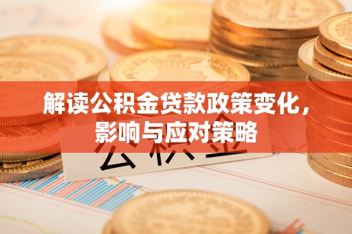 和硕解读公积金贷款政策变化，影响与应对策略