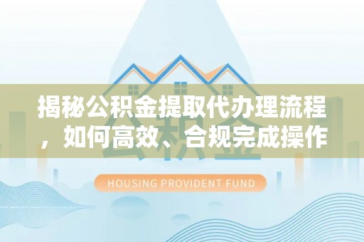 和硕揭秘公积金提取代办理流程，如何高效、合规完成操作