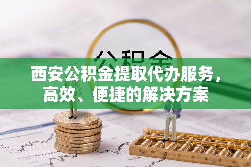 和硕西安公积金提取代办服务，高效、便捷的解决方案