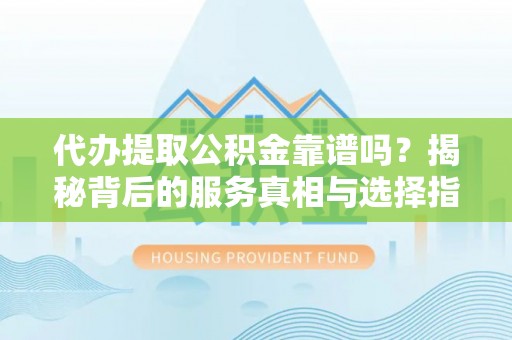 和硕代办提取公积金靠谱吗？揭秘背后的服务真相与选择指南