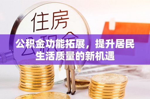 和硕公积金功能拓展，提升居民生活质量的新机遇