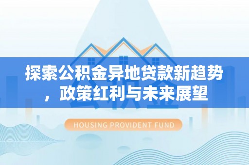 和硕探索公积金异地贷款新趋势，政策红利与未来展望