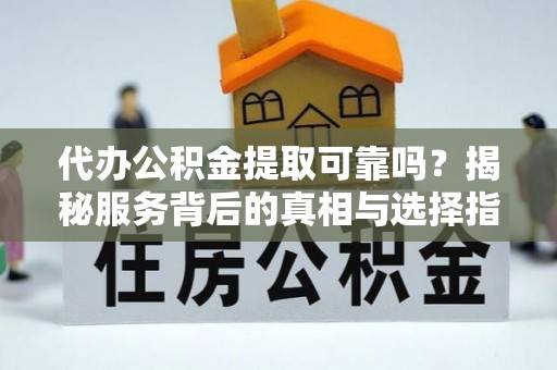 和硕代办公积金提取可靠吗？揭秘服务背后的真相与选择指南