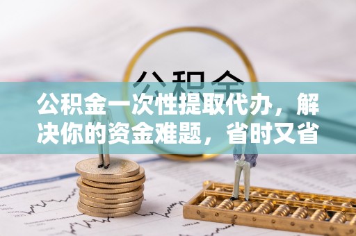 和硕公积金一次性提取代办，解决你的资金难题，省时又省心