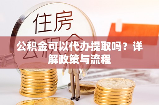 和硕公积金可以代办提取吗？详解政策与流程