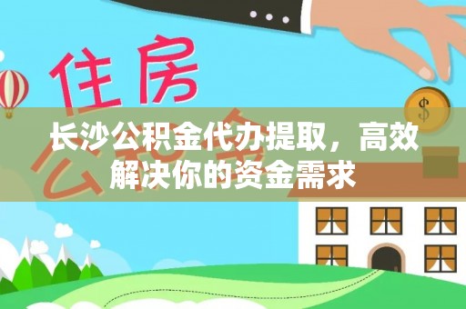 和硕长沙公积金代办提取，高效解决你的资金需求