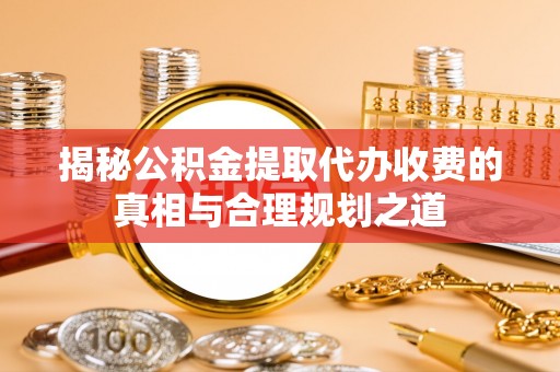 和硕揭秘公积金提取代办收费的真相与合理规划之道