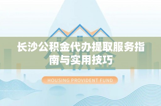 和硕长沙公积金代办提取服务指南与实用技巧