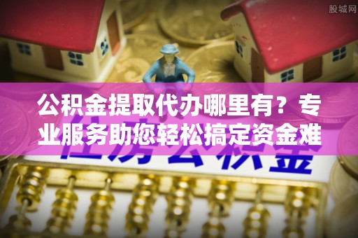 和硕公积金提取代办哪里有？专业服务助您轻松搞定资金难题