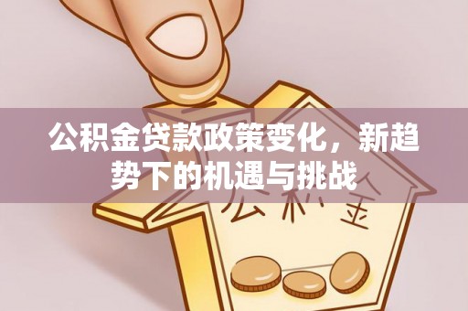 和硕公积金贷款政策变化，新趋势下的机遇与挑战