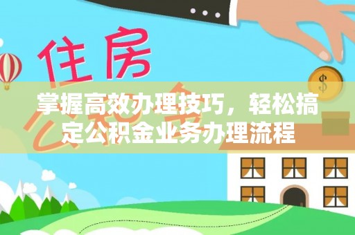 和硕掌握高效办理技巧，轻松搞定公积金业务办理流程