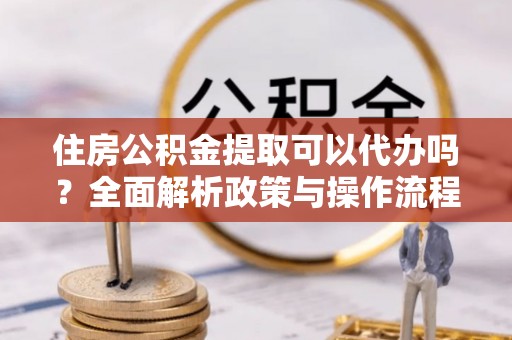 和硕住房公积金提取可以代办吗？全面解析政策与操作流程