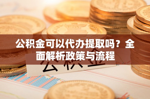和硕公积金可以代办提取吗？全面解析政策与流程