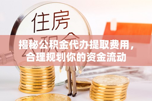 和硕揭秘公积金代办提取费用，合理规划你的资金流动