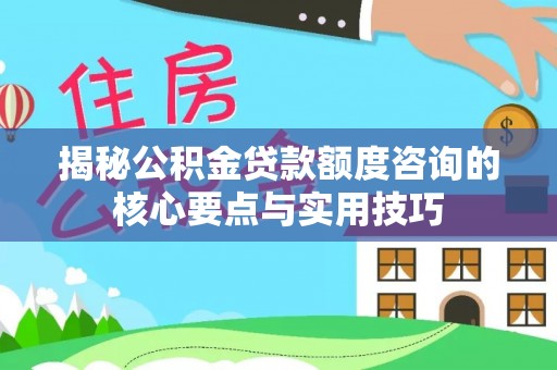 和硕揭秘公积金贷款额度咨询的核心要点与实用技巧
