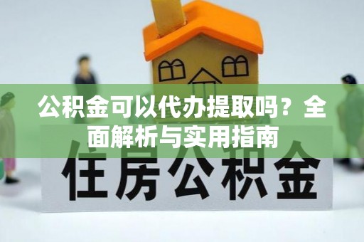 和硕公积金可以代办提取吗？全面解析与实用指南