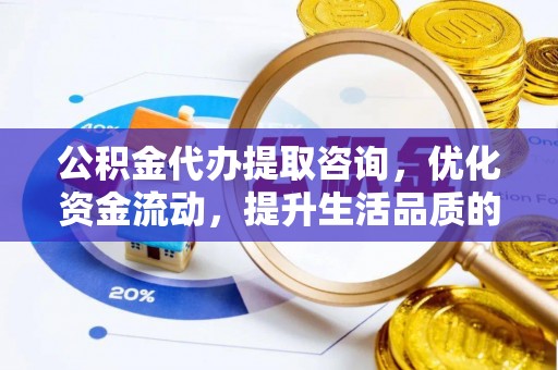 和硕公积金代办提取咨询，优化资金流动，提升生活品质的明智选择