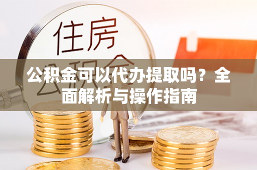 和硕公积金可以代办提取吗？全面解析与操作指南