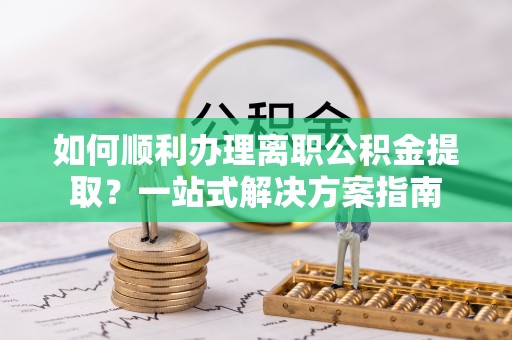 和硕如何顺利办理离职公积金提取？一站式解决方案指南