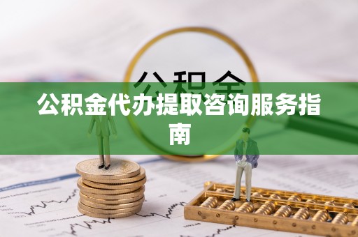 和硕公积金代办提取咨询服务指南