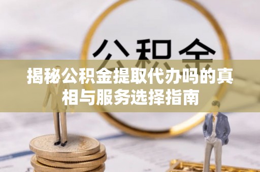 和硕揭秘公积金提取代办吗的真相与服务选择指南