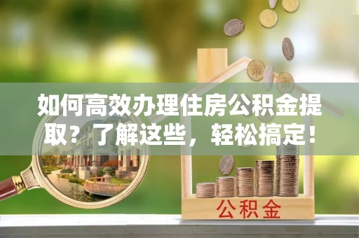 和硕如何高效办理住房公积金提取？了解这些，轻松搞定！