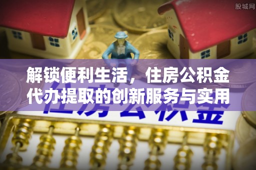 和硕解锁便利生活，住房公积金代办提取的创新服务与实用指南