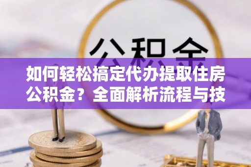 和硕如何轻松搞定代办提取住房公积金？全面解析流程与技巧
