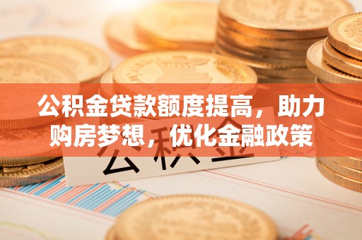 和硕公积金贷款额度提高，助力购房梦想，优化金融政策