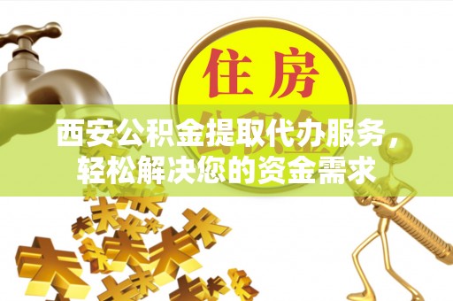 和硕西安公积金提取代办服务，轻松解决您的资金需求