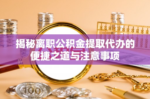 和硕揭秘离职公积金提取代办的便捷之道与注意事项
