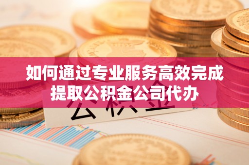和硕如何通过专业服务高效完成提取公积金公司代办