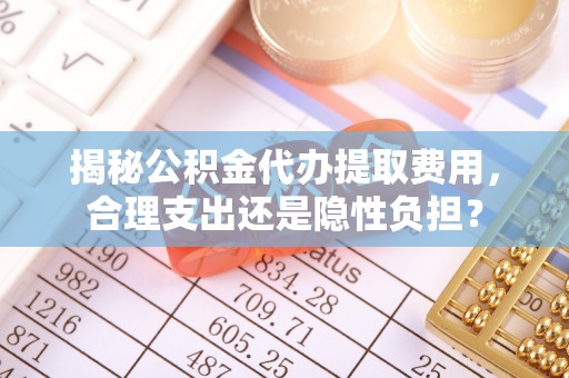 和硕揭秘公积金代办提取费用，合理支出还是隐性负担？