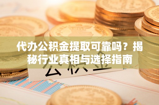 和硕代办公积金提取可靠吗？揭秘行业真相与选择指南