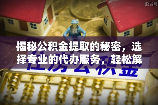和硕揭秘公积金提取的秘密，选择专业的代办服务，轻松解决你的难题