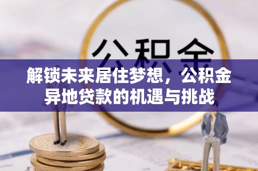 和硕解锁未来居住梦想，公积金异地贷款的机遇与挑战