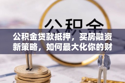 和硕公积金贷款抵押，买房融资新策略，如何最大化你的财务自由