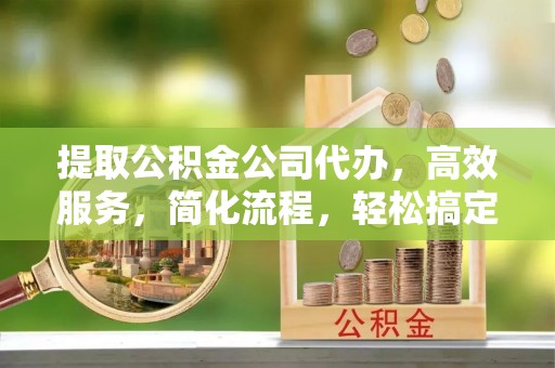 和硕提取公积金公司代办，高效服务，简化流程，轻松搞定资金难题