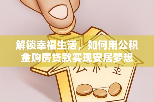 和硕解锁幸福生活，如何用公积金购房贷款实现安居梦想