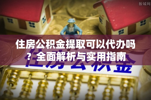 和硕住房公积金提取可以代办吗？全面解析与实用指南
