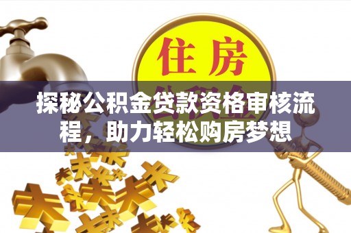 和硕探秘公积金贷款资格审核流程，助力轻松购房梦想