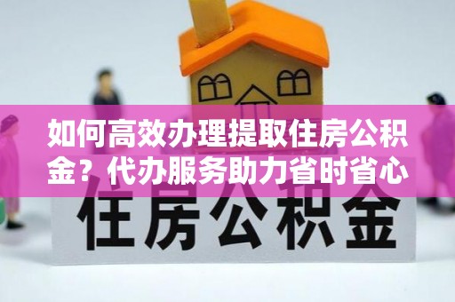 和硕如何高效办理提取住房公积金？代办服务助力省时省心