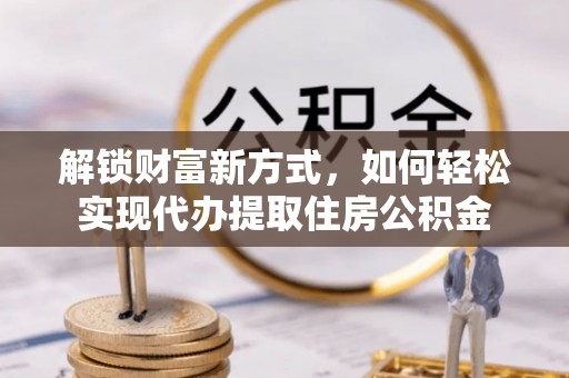 和硕解锁财富新方式，如何轻松实现代办提取住房公积金