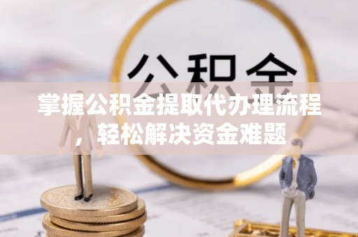 和硕掌握公积金提取代办理流程，轻松解决资金难题