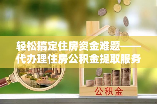 和硕轻松搞定住房资金难题——代办理住房公积金提取服务详解