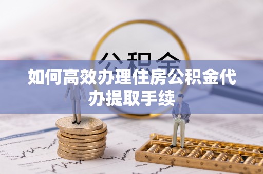 和硕如何高效办理住房公积金代办提取手续