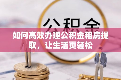 和硕如何高效办理公积金租房提取，让生活更轻松