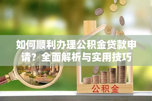 和硕如何顺利办理公积金贷款申请？全面解析与实用技巧