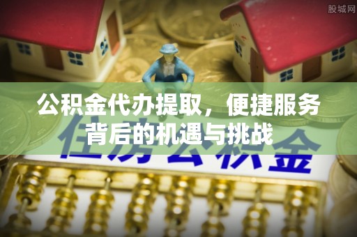 和硕公积金代办提取，便捷服务背后的机遇与挑战