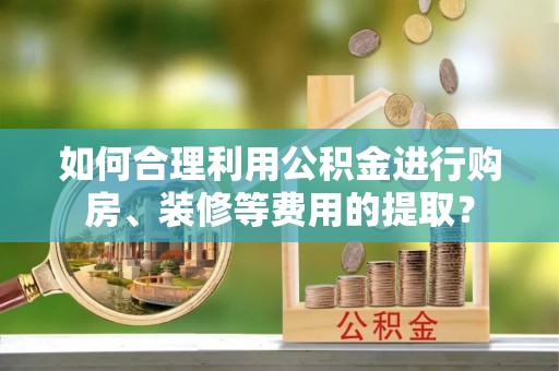 和硕如何合理利用公积金进行购房、装修等费用的提取？